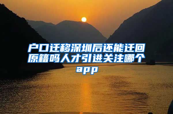 户口迁移深圳后还能迁回原籍吗人才引进关注哪个app