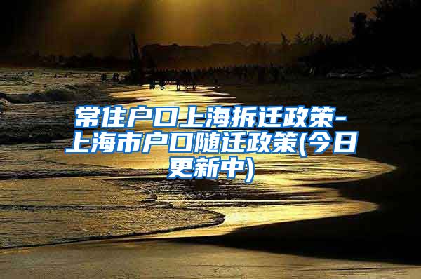 常住户口上海拆迁政策-上海市户口随迁政策(今日更新中)