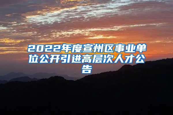 2022年度宣州区事业单位公开引进高层次人才公告