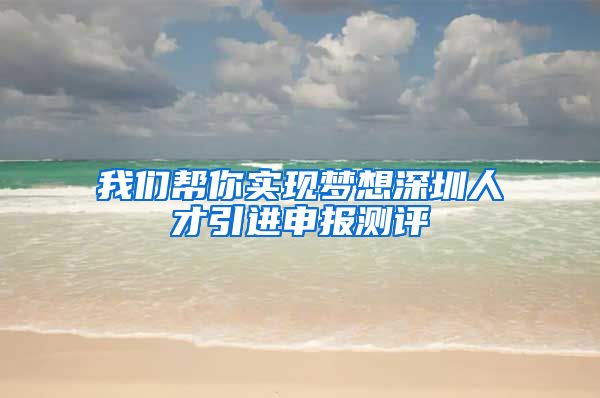 我们帮你实现梦想深圳人才引进申报测评