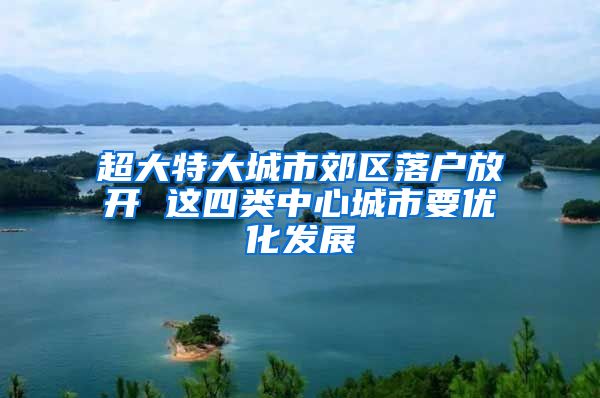 超大特大城市郊区落户放开 这四类中心城市要优化发展