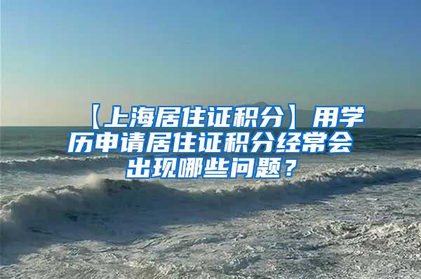 【上海居住证积分】用学历申请居住证积分经常会出现哪些问题？