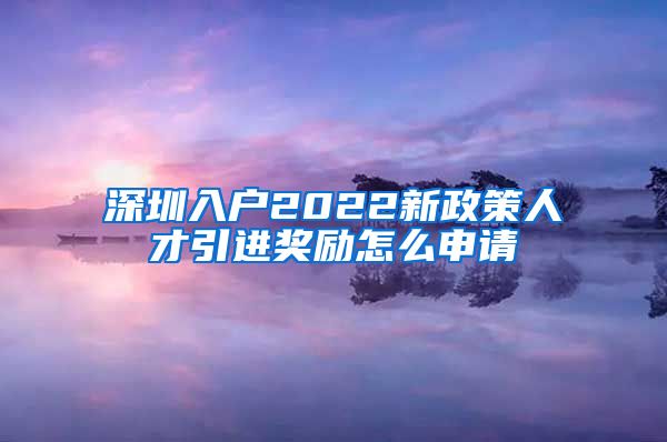 深圳入户2022新政策人才引进奖励怎么申请