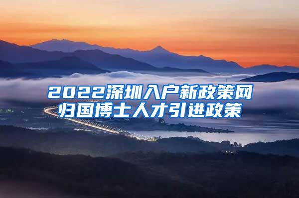 2022深圳入户新政策网归国博士人才引进政策