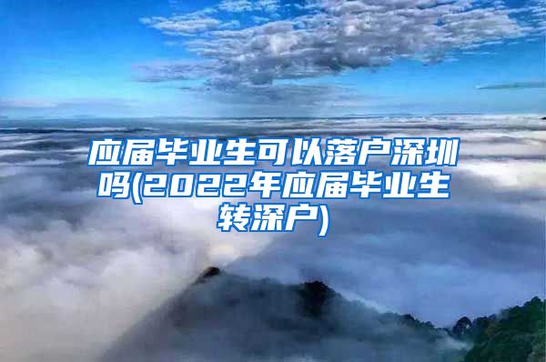 应届毕业生可以落户深圳吗(2022年应届毕业生转深户)