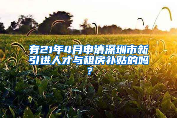 有21年4月申请深圳市新引进人才与租房补贴的吗？