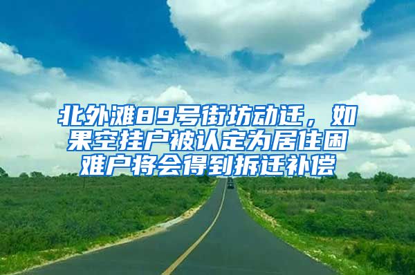 北外滩89号街坊动迁，如果空挂户被认定为居住困难户将会得到拆迁补偿