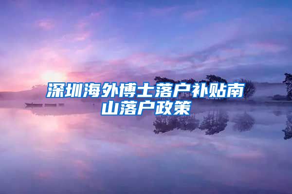 深圳海外博士落户补贴南山落户政策