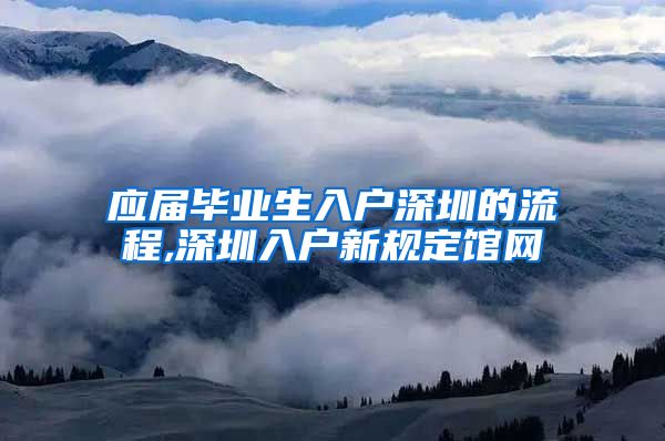 应届毕业生入户深圳的流程,深圳入户新规定馆网