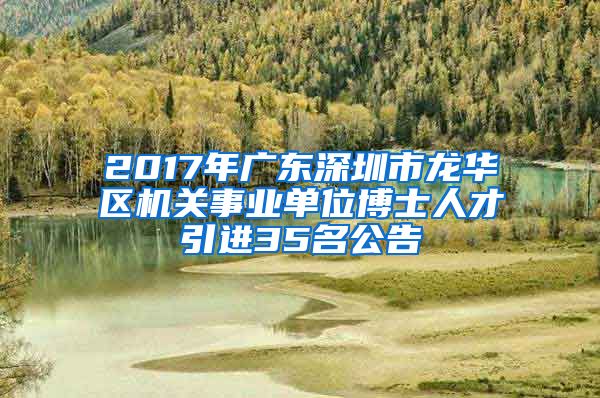 2017年广东深圳市龙华区机关事业单位博士人才引进35名公告