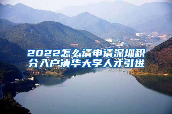 2022怎么请申请深圳积分入户清华大学人才引进