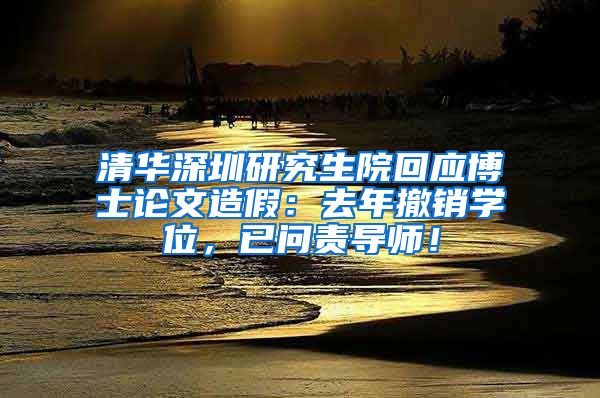 清华深圳研究生院回应博士论文造假：去年撤销学位，已问责导师！