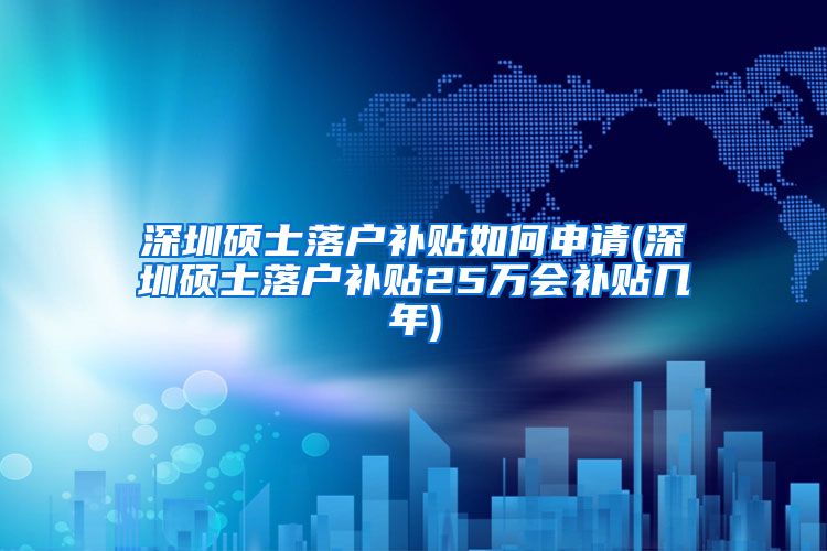 深圳硕士落户补贴如何申请(深圳硕士落户补贴25万会补贴几年)