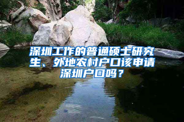 深圳工作的普通硕士研究生、外地农村户口该申请深圳户口吗？