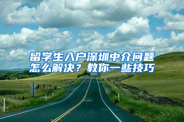 留学生入户深圳中介问题怎么解决？教你一些技巧