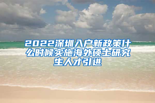 2022深圳入户新政策什么时候实施海外硕士研究生人才引进