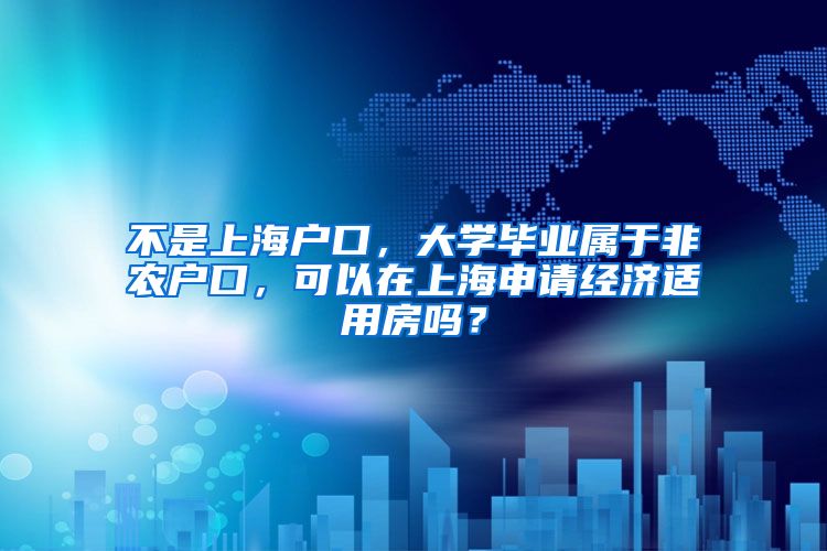 不是上海户口，大学毕业属于非农户口，可以在上海申请经济适用房吗？