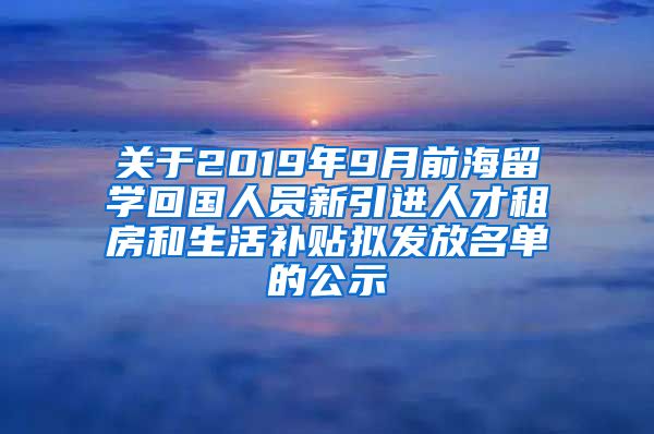 关于2019年9月前海留学回国人员新引进人才租房和生活补贴拟发放名单的公示