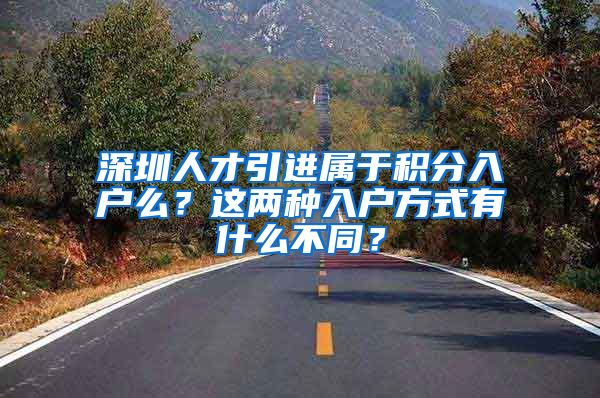 深圳人才引进属于积分入户么？这两种入户方式有什么不同？