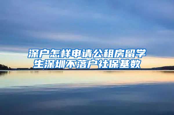 深户怎样申请公租房留学生深圳不落户社保基数