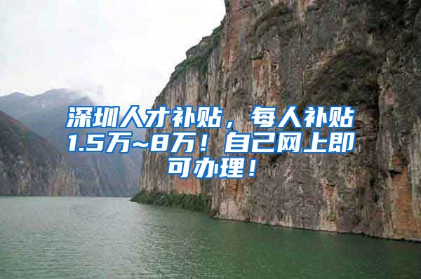 深圳人才补贴，每人补贴1.5万~8万！自己网上即可办理！