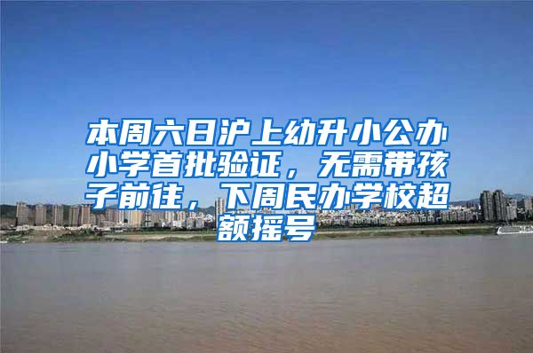 本周六日沪上幼升小公办小学首批验证，无需带孩子前往，下周民办学校超额摇号