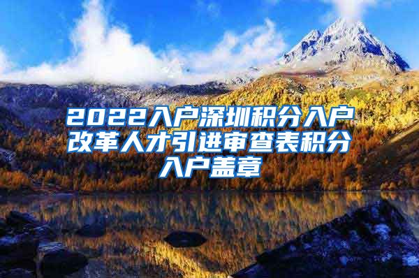 2022入户深圳积分入户改革人才引进审查表积分入户盖章