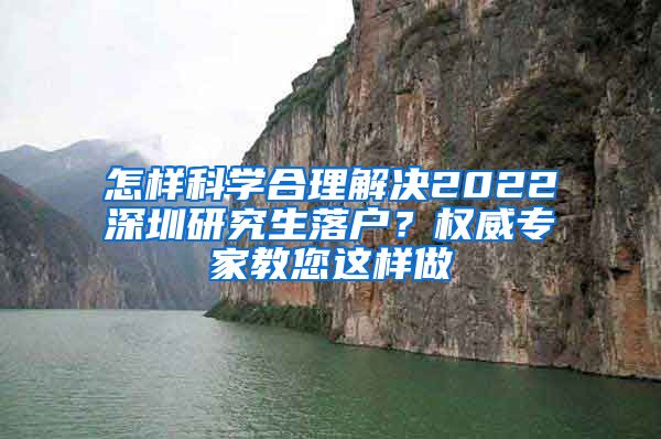 怎样科学合理解决2022深圳研究生落户？权威专家教您这样做