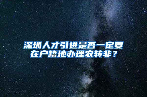 深圳人才引进是否一定要在户籍地办理农转非？