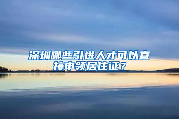 深圳哪些引进人才可以直接申领居住证？