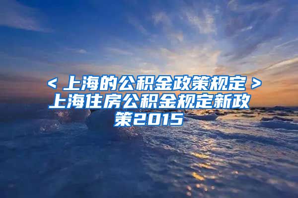 ＜上海的公积金政策规定＞上海住房公积金规定新政策2015