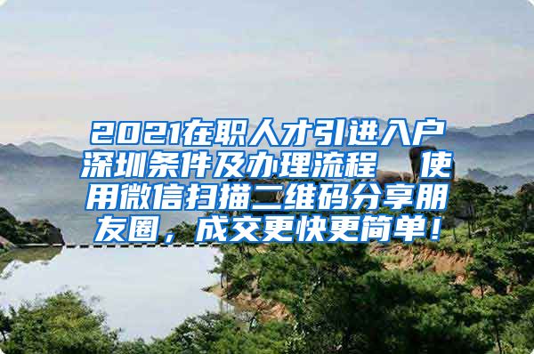 2021在职人才引进入户深圳条件及办理流程  使用微信扫描二维码分享朋友圈，成交更快更简单！