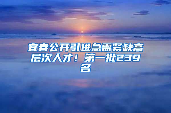 宜春公开引进急需紧缺高层次人才！第一批239名