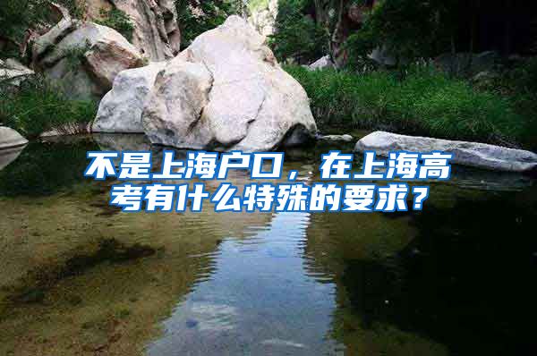 不是上海户口，在上海高考有什么特殊的要求？