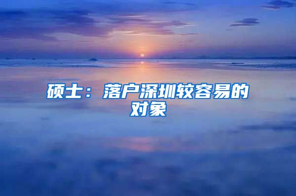 硕士：落户深圳较容易的对象