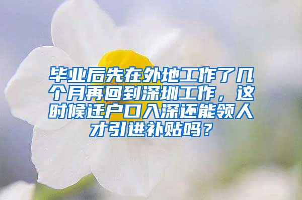 毕业后先在外地工作了几个月再回到深圳工作，这时候迁户口入深还能领人才引进补贴吗？