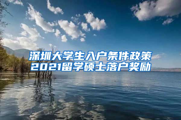 深圳大学生入户条件政策2021留学硕士落户奖励