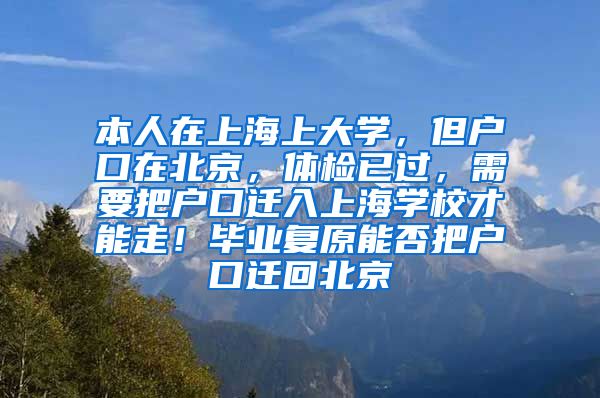 本人在上海上大学，但户口在北京，体检已过，需要把户口迁入上海学校才能走！毕业复原能否把户口迁回北京