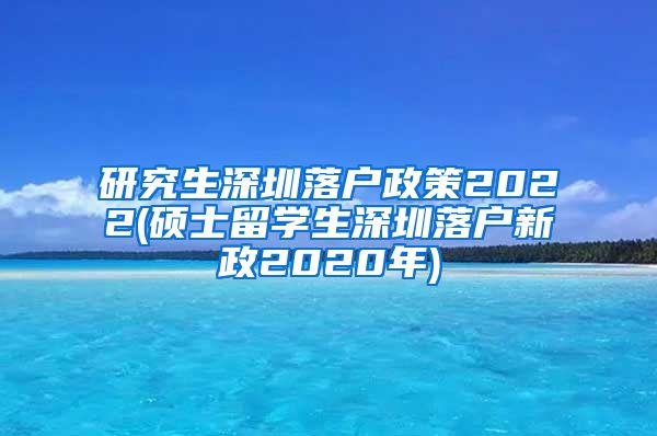 研究生深圳落户政策2022(硕士留学生深圳落户新政2020年)