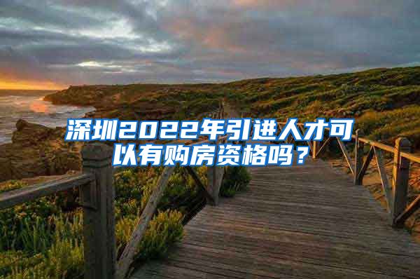 深圳2022年引进人才可以有购房资格吗？