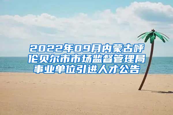 2022年09月内蒙古呼伦贝尔市市场监督管理局事业单位引进人才公告