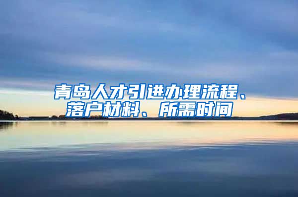 青岛人才引进办理流程、落户材料、所需时间