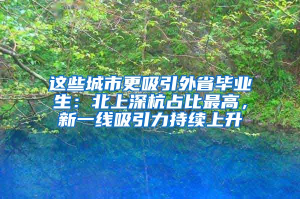 这些城市更吸引外省毕业生：北上深杭占比最高，新一线吸引力持续上升