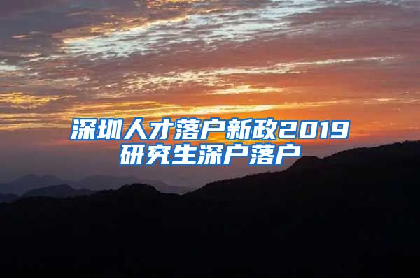 深圳人才落户新政2019研究生深户落户