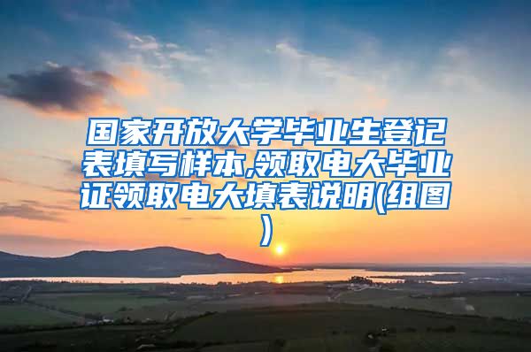 国家开放大学毕业生登记表填写样本,领取电大毕业证领取电大填表说明(组图)