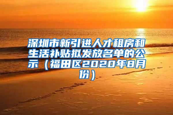 深圳市新引进人才租房和生活补贴拟发放名单的公示（福田区2020年8月份）