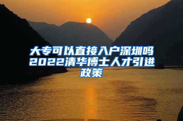 大专可以直接入户深圳吗2022清华博士人才引进政策