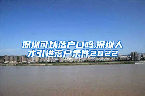 深圳可以落户口吗,深圳人才引进落户条件2022