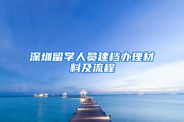 深圳留学人员建档办理材料及流程