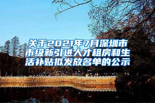 关于2021年7月深圳市市级新引进人才租房和生活补贴拟发放名单的公示